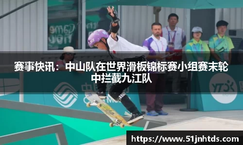 赛事快讯：中山队在世界滑板锦标赛小组赛末轮中拦截九江队